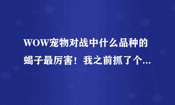 WOW宠物对战中什么品种的蝎子最厉害！我之前抓了个普通蝎子但后来看到他们说小黑蝎很厉害！所以我想问问