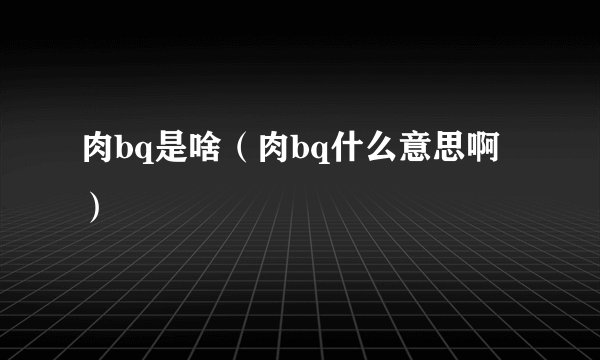 肉bq是啥（肉bq什么意思啊）