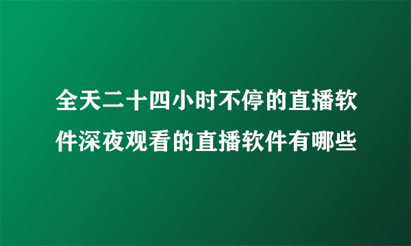 全天二十四小时不停的直播软件深夜观看的直播软件有哪些