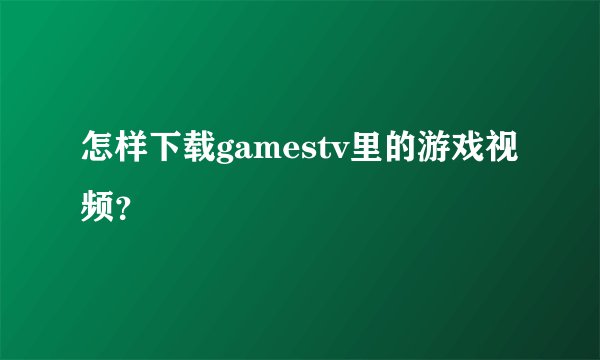 怎样下载gamestv里的游戏视频？