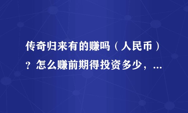 传奇归来有的赚吗（人民币）？怎么赚前期得投资多少，回报怎么样请详细回答，谢谢！