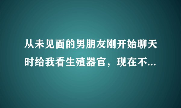 从未见面的男朋友刚开始聊天时给我看生殖器官，现在不愿意给我看了，说是担心我不要他了，这正常吗？