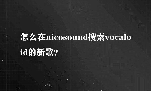 怎么在nicosound搜索vocaloid的新歌？