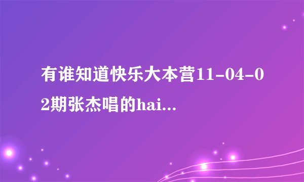 有谁知道快乐大本营11-04-02期张杰唱的hai歌叫什么名