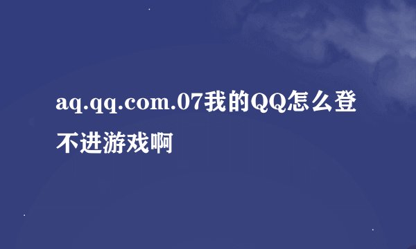 aq.qq.com.07我的QQ怎么登不进游戏啊