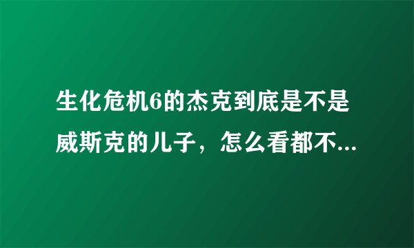 生化危机6的杰克到底是不是威斯克的儿子，怎么看都不像，性格更不像，感觉杰克对威斯克一点印象也没有。