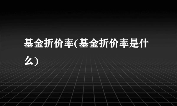 基金折价率(基金折价率是什么)