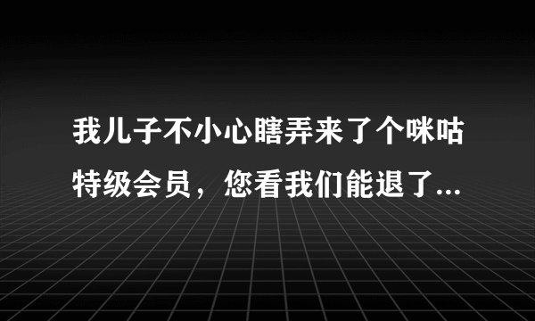 我儿子不小心瞎弄来了个咪咕特级会员，您看我们能退了吗，我们不需要这个