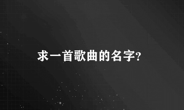 求一首歌曲的名字？