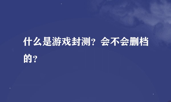 什么是游戏封测？会不会删档的？