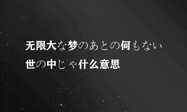 无限大な梦のあとの何もない世の中じゃ什么意思