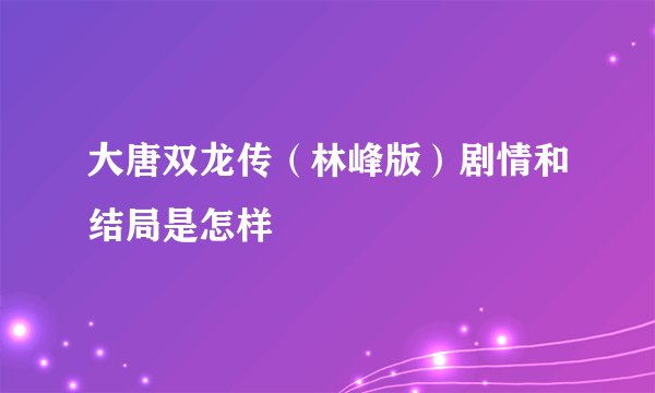 大唐双龙传（林峰版）剧情和结局是怎样