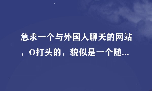 急求一个与外国人聊天的网站，O打头的，貌似是一个随机的聊天网站！！