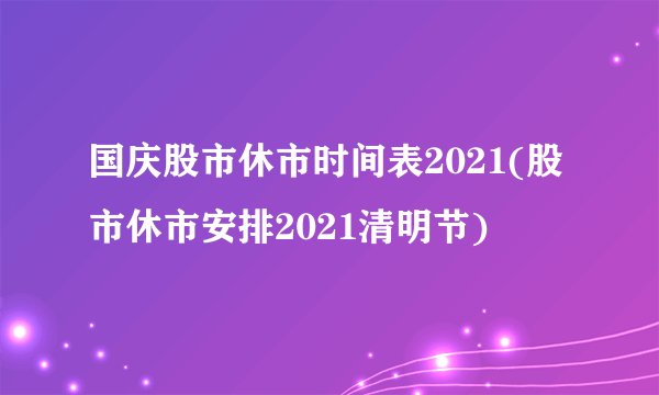 国庆股市休市时间表2021(股市休市安排2021清明节)