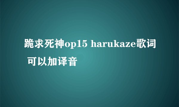 跪求死神op15 harukaze歌词 可以加译音