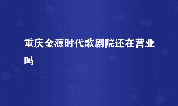 重庆金源时代歌剧院还在营业吗