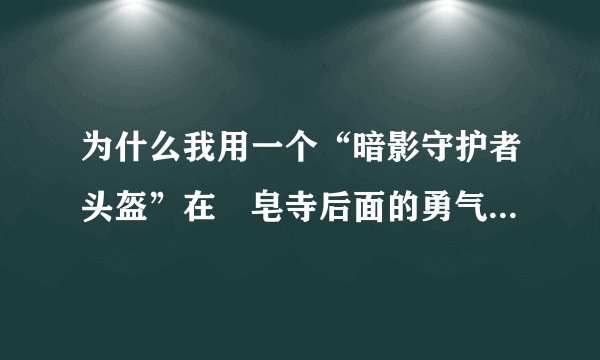 为什么我用一个“暗影守护者头盔”在砮皂寺后面的勇气商人那换不了那个509的头盔?说我没有购买所需的物品