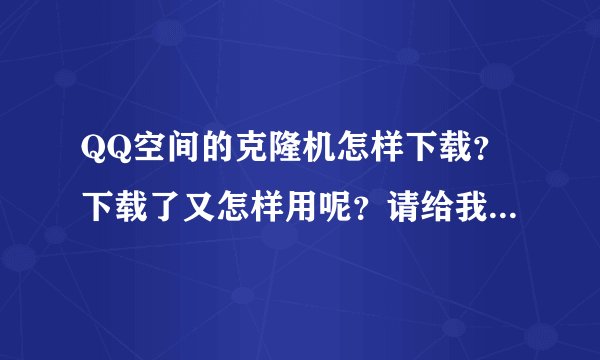 QQ空间的克隆机怎样下载？下载了又怎样用呢？请给我一个详细的步骤！谢谢哦…
