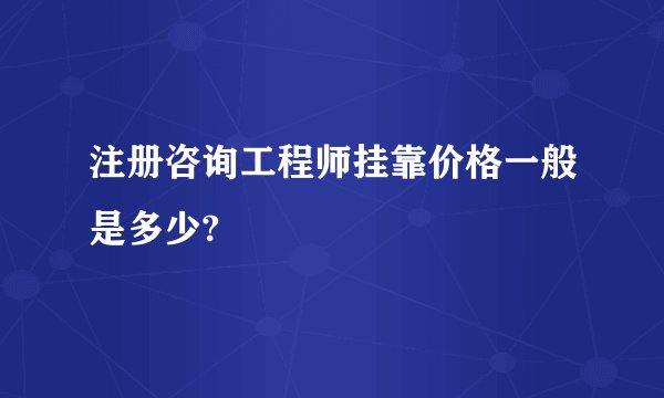 注册咨询工程师挂靠价格一般是多少?