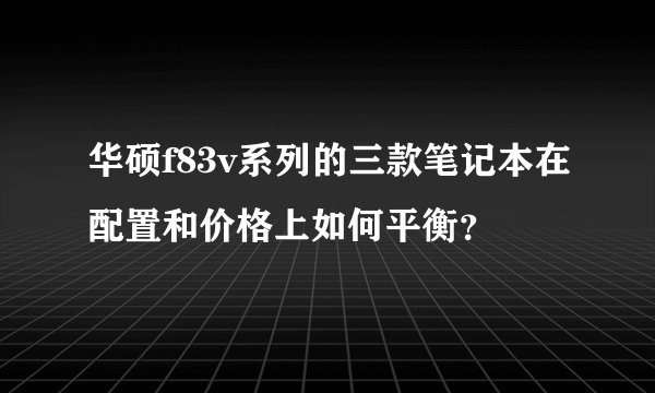 华硕f83v系列的三款笔记本在配置和价格上如何平衡？