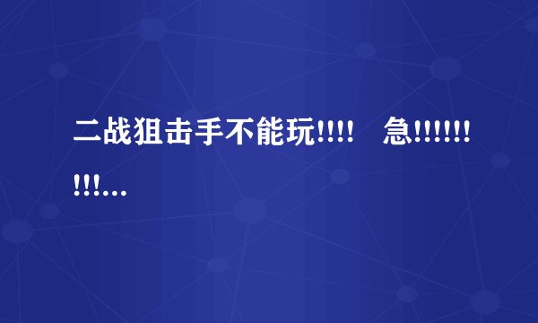 二战狙击手不能玩!!!!   急!!!!!!!!!!!!!!!!!!!!!