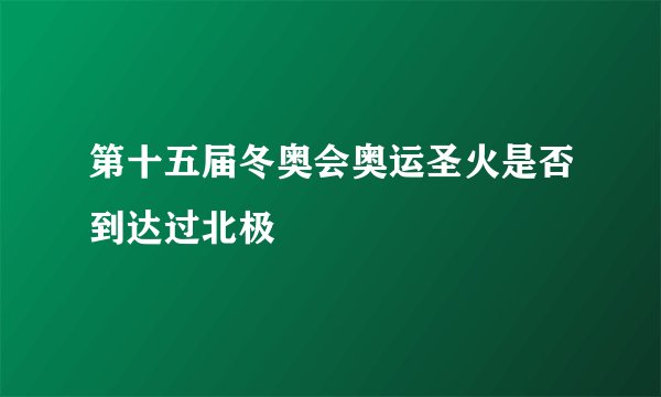 第十五届冬奥会奥运圣火是否到达过北极