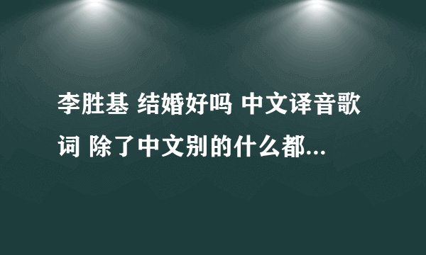 李胜基 结婚好吗 中文译音歌词 除了中文别的什么都不要  英文韩文日文都不要