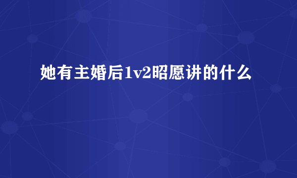 她有主婚后1v2昭愿讲的什么
