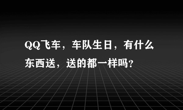 QQ飞车，车队生日，有什么东西送，送的都一样吗？