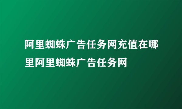 阿里蜘蛛广告任务网充值在哪里阿里蜘蛛广告任务网