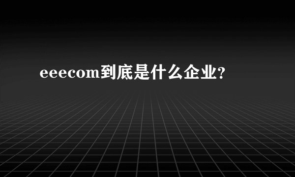 eeecom到底是什么企业？