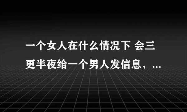 一个女人在什么情况下 会三更半夜给一个男人发信息，讲诉自己跟老公之间的感情问题？