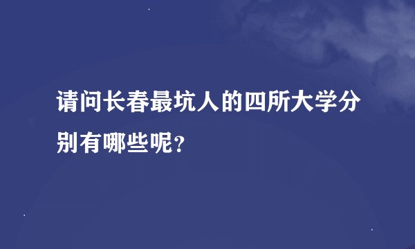请问长春最坑人的四所大学分别有哪些呢？