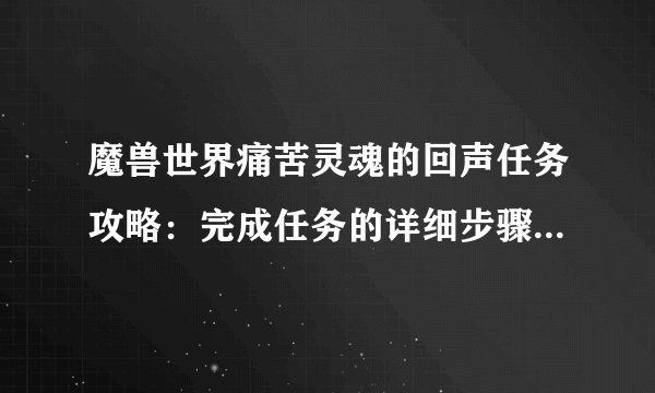 魔兽世界痛苦灵魂的回声任务攻略：完成任务的详细步骤与技巧！