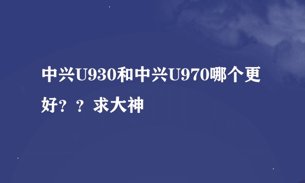 中兴U930和中兴U970哪个更好？？求大神
