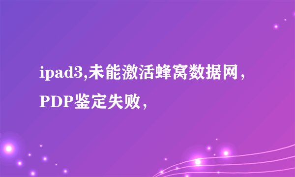 ipad3,未能激活蜂窝数据网，PDP鉴定失败，