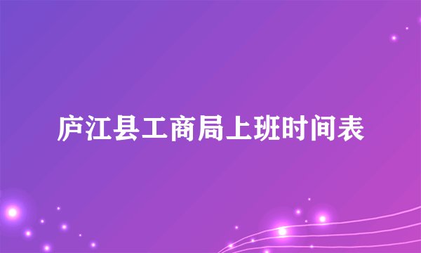 庐江县工商局上班时间表