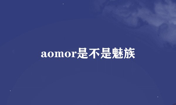 aomor是不是魅族