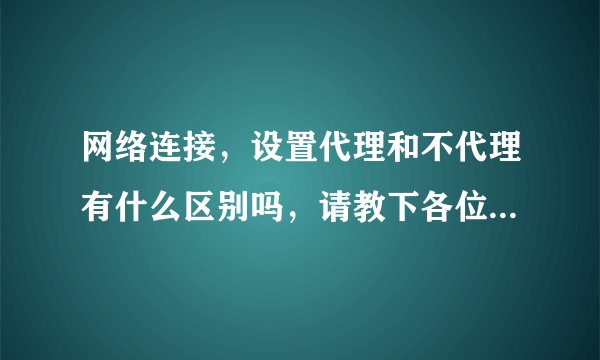 网络连接，设置代理和不代理有什么区别吗，请教下各位网友，谢谢！