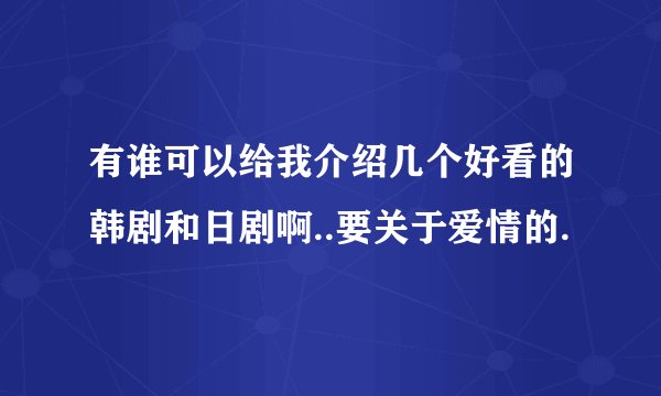 有谁可以给我介绍几个好看的韩剧和日剧啊..要关于爱情的.