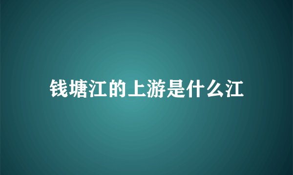 钱塘江的上游是什么江