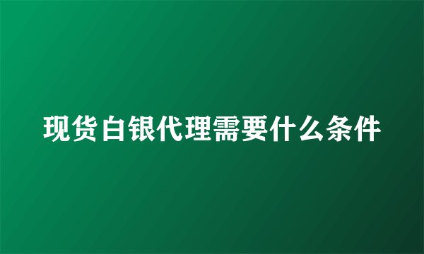 现货白银代理需要什么条件