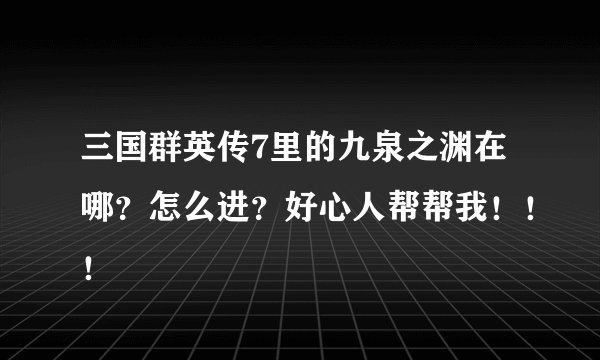 三国群英传7里的九泉之渊在哪？怎么进？好心人帮帮我！！！