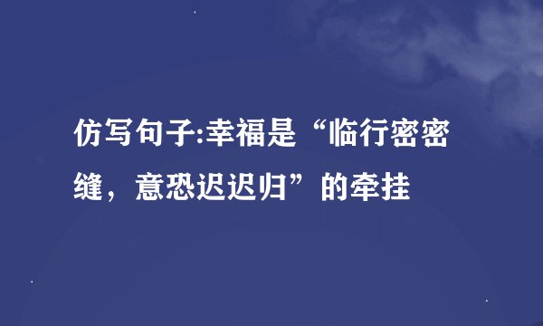 仿写句子:幸福是“临行密密缝，意恐迟迟归”的牵挂