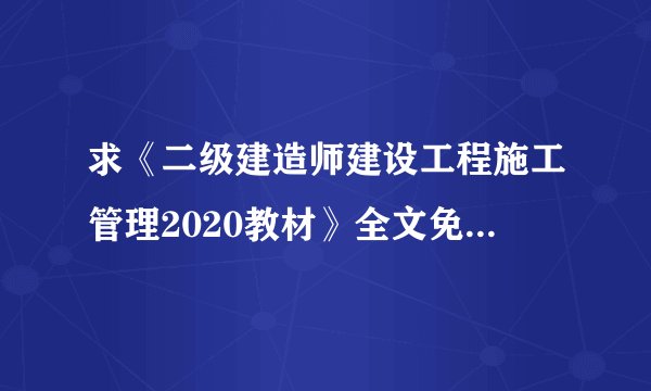 求《二级建造师建设工程施工管理2020教材》全文免费下载百度网盘资源,谢谢~