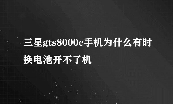 三星gts8000c手机为什么有时换电池开不了机