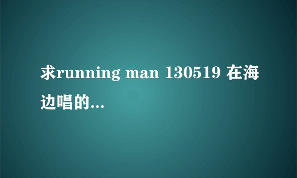 求running man 130519 在海边唱的韩文歌叫什么名字。歌词大概：天空在叫唤你 你的身边还有我