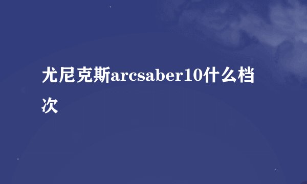 尤尼克斯arcsaber10什么档次