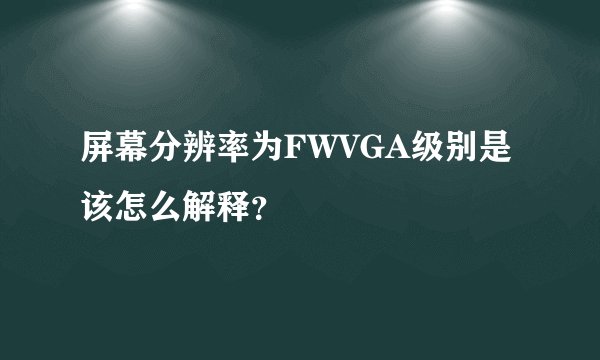 屏幕分辨率为FWVGA级别是该怎么解释？