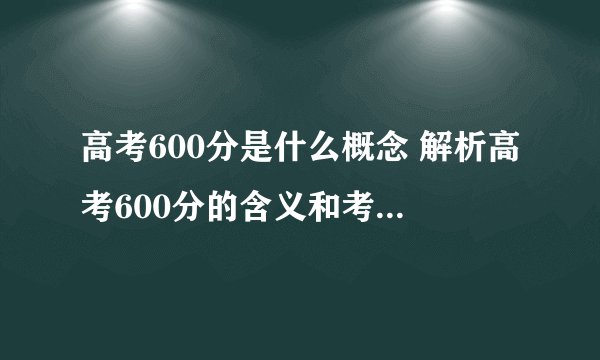 高考600分是什么概念 解析高考600分的含义和考试技巧？